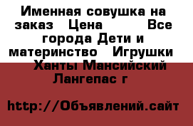 Именная совушка на заказ › Цена ­ 600 - Все города Дети и материнство » Игрушки   . Ханты-Мансийский,Лангепас г.